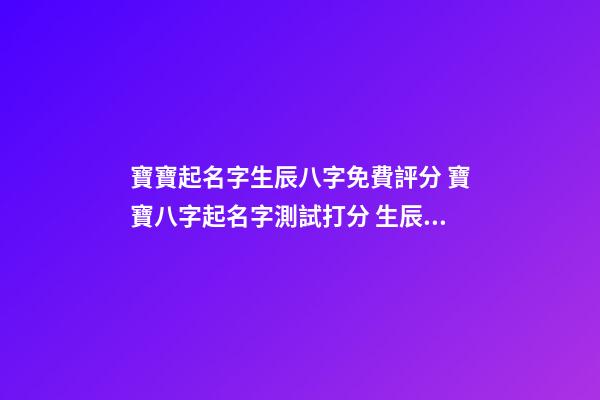 寶寶起名字生辰八字免費評分 寶寶八字起名字測試打分 生辰八字測名字打分測名字，周易測名打分-第1張-觀點-玄機派